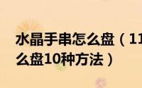 水晶手串怎么盘（11月08日水晶珠子手链怎么盘10种方法）