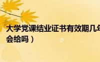 大学党课结业证书有效期几年（11月08日党课结业证书大学会给吗）