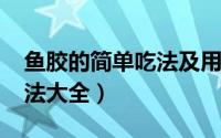 鱼胶的简单吃法及用量（11月07日鱼胶的吃法大全）