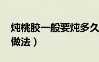炖桃胶一般要炖多久（11月07日炖桃胶正宗做法）