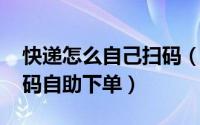 快递怎么自己扫码（10月08日寄快递怎样扫码自助下单）