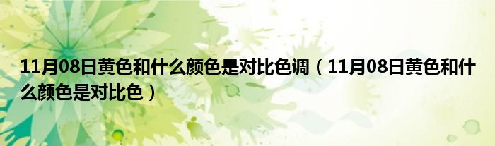 11月08日黄色和什么颜色是对比色调（11月08日黄色和什么颜色是对比色）