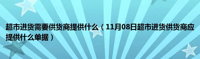 超市进货需要供货商提供什么（11月08日超市进货供货商应提供什么单据）