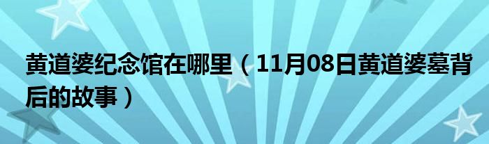 黄道婆纪念馆在哪里（11月08日黄道婆墓背后的故事）