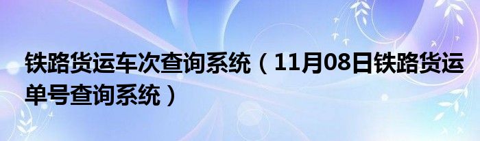 铁路货运车次查询系统（11月08日铁路货运单号查询系统）