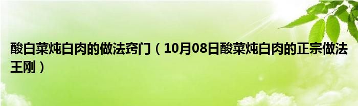 酸白菜炖白肉的做法窍门（10月08日酸菜炖白肉的正宗做法王刚）