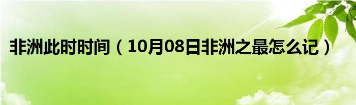 非洲此时时间（10月08日非洲之最怎么记）