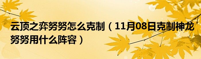 云顶之弈努努怎么克制（11月08日克制神龙努努用什么阵容）