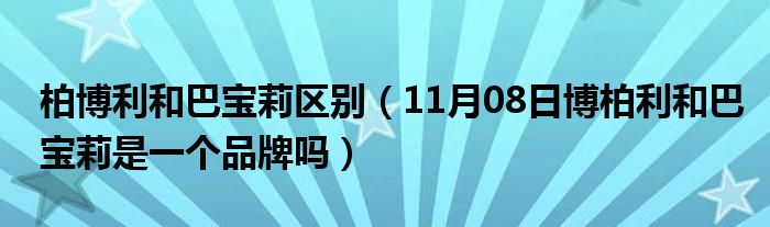 柏博利和巴宝莉区别（11月08日博柏利和巴宝莉是一个品牌吗）