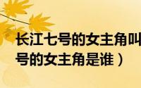 长江七号的女主角叫什么（11月08日长江七号的女主角是谁）