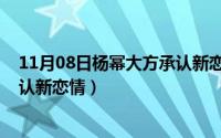 11月08日杨幂大方承认新恋情视频（11月08日杨幂大方承认新恋情）