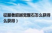 征服者超越觉醒石怎么获得（10月08日cf端游征服者超越怎么获得）