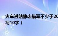 火车进站静态描写不少于20字（10月08日火车进站静态描写10字）