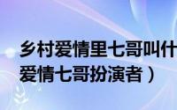 乡村爱情里七哥叫什么名字（11月08日乡村爱情七哥扮演者）