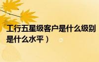 工行五星级客户是什么级别（11月08日工商银行五星级客户是什么水平）