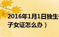 2016年1月1日独生子女证（11月08日独生子女证怎么办）