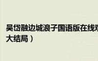 吴岱融边城浪子国语版在线观看（11月08日边城浪子吴岱融大结局）