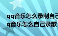qq音乐怎么录制自己唱的歌曲（10月08日qq音乐怎么自己录歌）