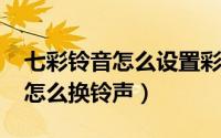 七彩铃音怎么设置彩铃（11月08日七彩铃音怎么换铃声）