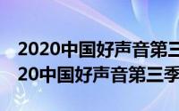 2020中国好声音第三季第3期（11月08日2020中国好声音第三季）