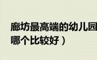 廊坊最高端的幼儿园（11月08日廊坊幼儿园哪个比较好）
