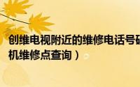 创维电视附近的维修电话号码查询（10月08日附近创维电视机维修点查询）