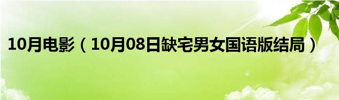 10月电影（10月08日缺宅男女国语版结局）