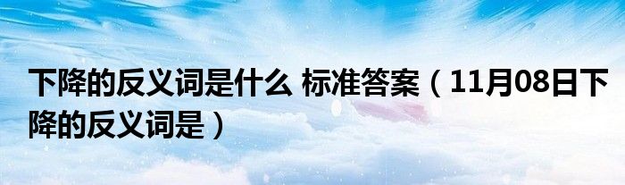 下降的反义词是什么 标准答案（11月08日下降的反义词是）