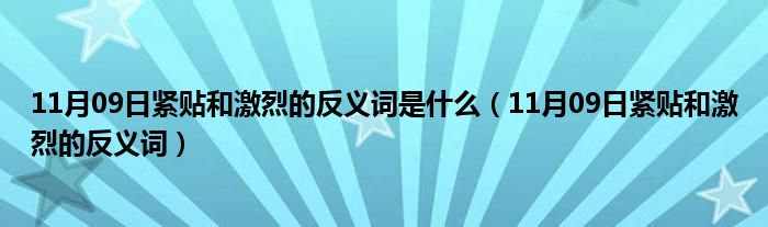 11月09日紧贴和激烈的反义词是什么（11月09日紧贴和激烈的反义词）