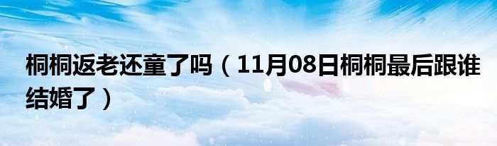 桐桐返老还童了吗（11月08日桐桐最后跟谁结婚了）