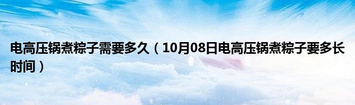 电高压锅煮粽子需要多久（10月08日电高压锅煮粽子要多长时间）