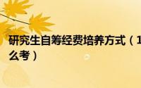 研究生自筹经费培养方式（11月09日自筹经费硕士研究生怎么考）