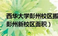 西华大学彭州校区搬迁（11月09日西华大学彭州新校区面积）