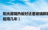阳光房隔热板好还是玻璃膜好（10月08日阳光房隔热膜一般能用几年）