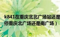 k841在重庆北北广场站还是南广场站上车（11月09日k814停重庆北广场还是南广场）