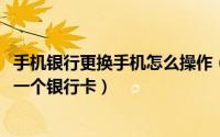 手机银行更换手机怎么操作（11月09日手机银行怎么更换另一个银行卡）