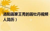 洛阳画家王秀的画牡丹视频（11月09日洛阳牡丹画家王秀个人简历）