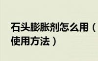 石头膨胀剂怎么用（11月09日石头膨胀剂的使用方法）