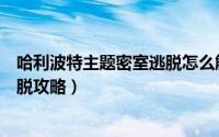 哈利波特主题密室逃脱怎么解（11月09日哈利波特7密室逃脱攻略）