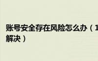 账号安全存在风险怎么办（10月08日帐号存在安全风险怎么解决）