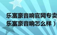 乐富豪音响官网专卖店（10月08日大家觉得乐富豪音响怎么样）
