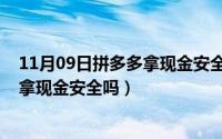 11月09日拼多多拿现金安全吗是真的吗（11月09日拼多多拿现金安全吗）
