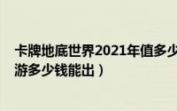 卡牌地底世界2021年值多少钱（10月08日卡牌地底世界手游多少钱能出）