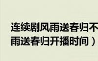 连续剧风雨送春归不能播放吗（11月09日风雨送春归开播时间）