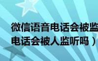 微信语音电话会被监听和记录吗（10月08日电话会被人监听吗）