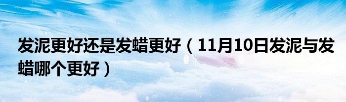 发泥更好还是发蜡更好（11月10日发泥与发蜡哪个更好）