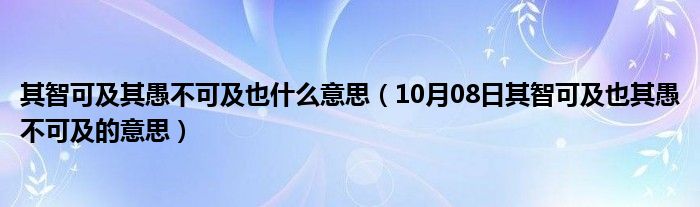 其智可及其愚不可及也什么意思（10月08日其智可及也其愚不可及的意思）