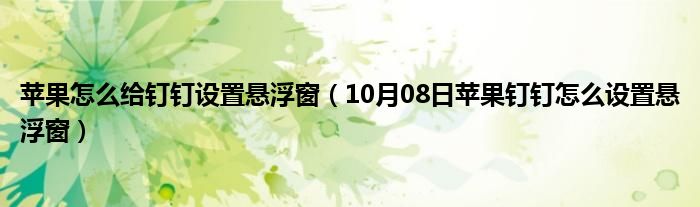 苹果怎么给钉钉设置悬浮窗（10月08日苹果钉钉怎么设置悬浮窗）