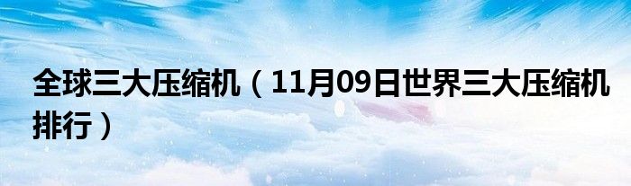 全球三大压缩机（11月09日世界三大压缩机排行）