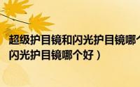 超级护目镜和闪光护目镜哪个好cf（10月08日超级护目镜与闪光护目镜哪个好）